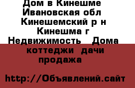 Дом в Кинешме - Ивановская обл., Кинешемский р-н, Кинешма г. Недвижимость » Дома, коттеджи, дачи продажа   
